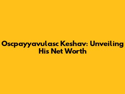 Oscpayyavulasc Keshav: Unveiling His Net Worth