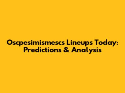 Oscpesimismesc's Lineups Today: Predictions & Analysis