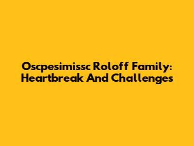 Oscpesimissc Roloff Family: Heartbreak And Challenges