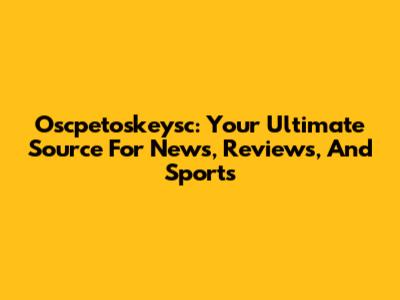 Oscpetoskeysc: Your Ultimate Source For News, Reviews, And Sports