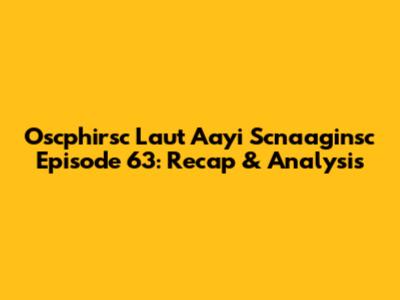 Oscphirsc Laut Aayi Scnaaginsc Episode 63: Recap & Analysis