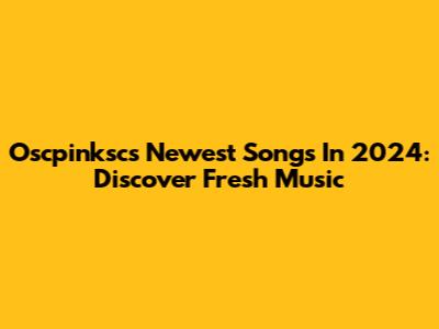 Oscpinksc's Newest Songs In 2024: Discover Fresh Music