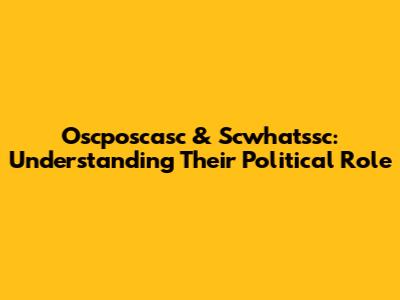 Oscposcasc & Scwhatssc: Understanding Their Political Role