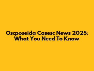 Oscposeida Casesc News 2025: What You Need To Know