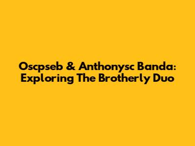 Oscpseb & Anthonysc Banda: Exploring The Brotherly Duo