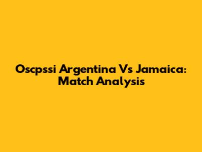 Oscpssi Argentina Vs Jamaica: Match Analysis