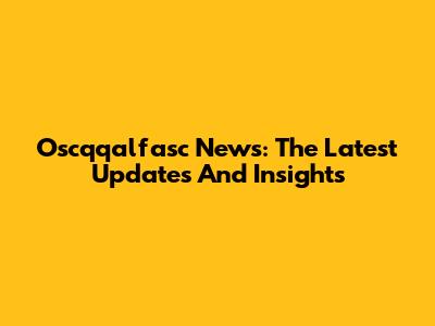 Oscqqalfasc News: The Latest Updates And Insights
