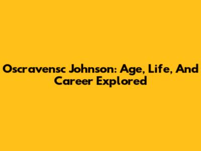 Oscravensc Johnson: Age, Life, And Career Explored