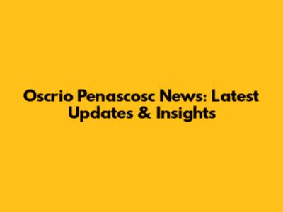 Oscrio Penascosc News: Latest Updates & Insights