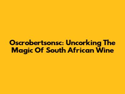 Oscrobertsonsc: Uncorking The Magic Of South African Wine