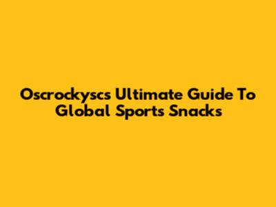 Oscrockysc's Ultimate Guide To Global Sports Snacks