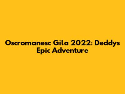 Oscromanesc Gila 2022: Deddy's Epic Adventure