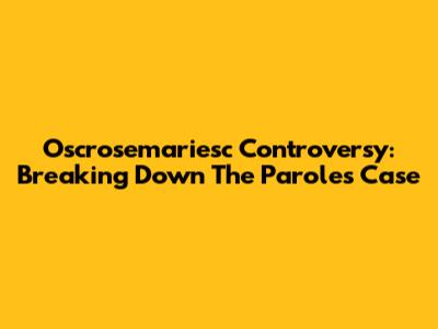Oscrosemariesc Controversy: Breaking Down The Paroles Case
