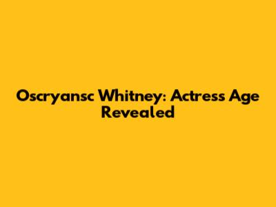 Oscryansc Whitney: Actress Age Revealed