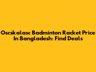 Oscskalasc Badminton Racket Price In Bangladesh: Find Deals