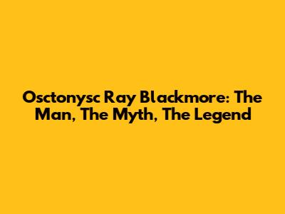 Osctonysc Ray Blackmore: The Man, The Myth, The Legend