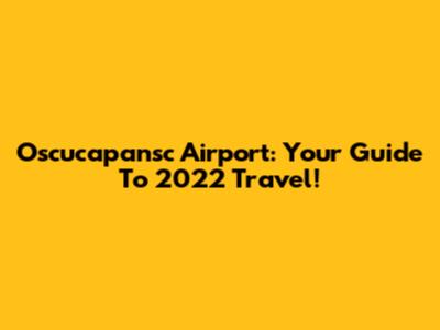 Oscucapansc Airport: Your Guide To 2022 Travel!