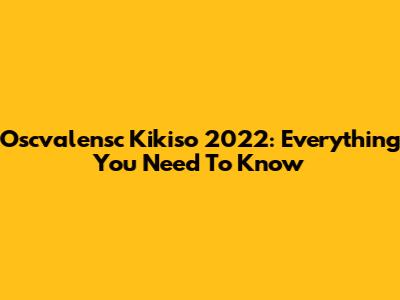 Oscvalensc Kikiso 2022: Everything You Need To Know