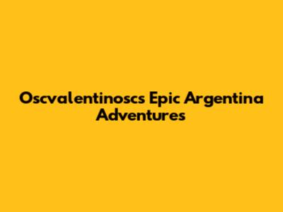 Oscvalentinosc's Epic Argentina Adventures