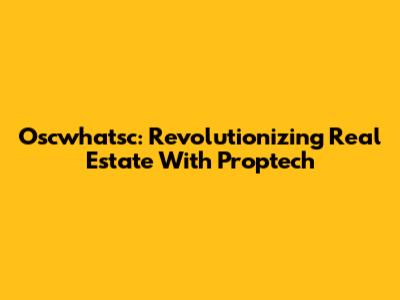 Oscwhatsc: Revolutionizing Real Estate With Proptech