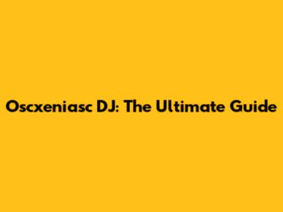 Oscxeniasc DJ: The Ultimate Guide