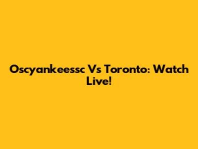 Oscyankeessc Vs Toronto: Watch Live!
