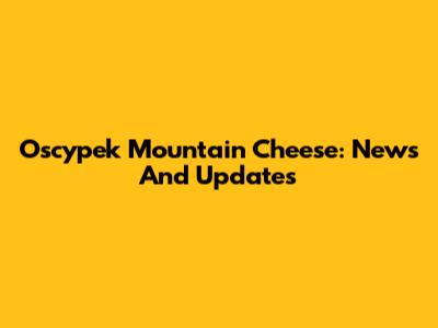 Oscypek Mountain Cheese: News And Updates
