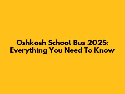 Oshkosh School Bus 2025: Everything You Need To Know