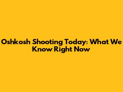 Oshkosh Shooting Today: What We Know Right Now