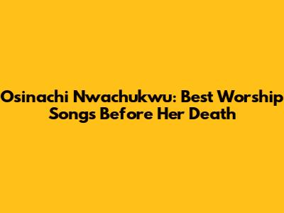 Osinachi Nwachukwu: Best Worship Songs Before Her Death
