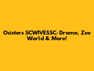 Osisters SCWIVESSC: Drama, Zee World & More!