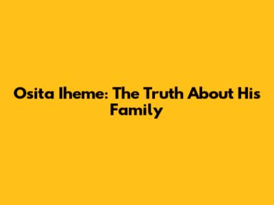 Osita Iheme: The Truth About His Family