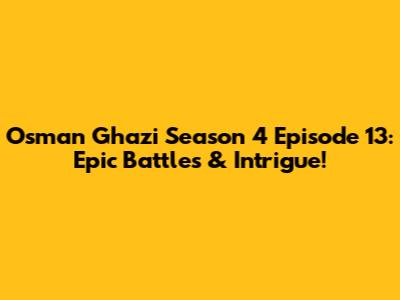 Osman Ghazi Season 4 Episode 13: Epic Battles & Intrigue!