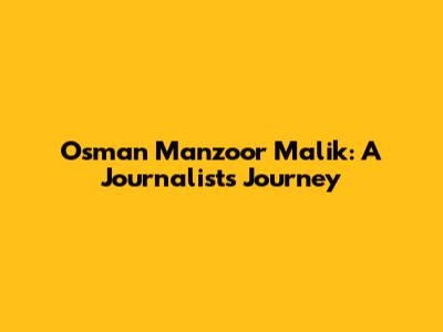 Osman Manzoor Malik: A Journalist's Journey