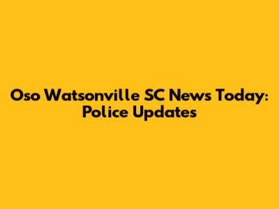 Oso Watsonville SC News Today: Police Updates