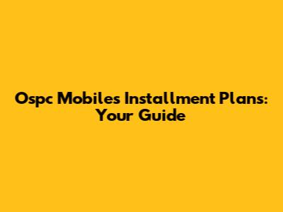 Ospc Mobiles Installment Plans: Your Guide