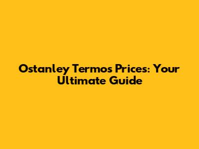 Ostanley Termos Prices: Your Ultimate Guide