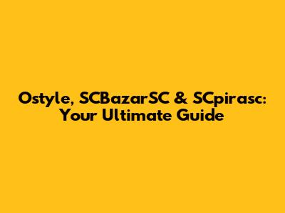 Ostyle, SCBazarSC & SCpirasc: Your Ultimate Guide