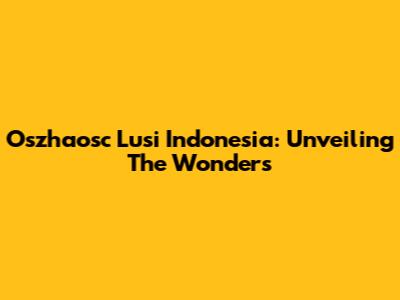 Oszhaosc Lusi Indonesia: Unveiling The Wonders