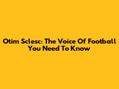 Otim Sclesc: The Voice Of Football You Need To Know