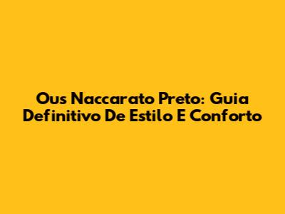 Ous Naccarato Preto: Guia Definitivo De Estilo E Conforto