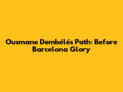 Ousmane Dembélé's Path: Before Barcelona Glory