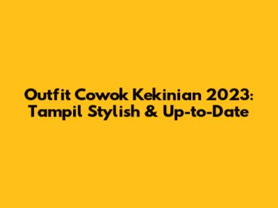 Outfit Cowok Kekinian 2023: Tampil Stylish & Up-to-Date