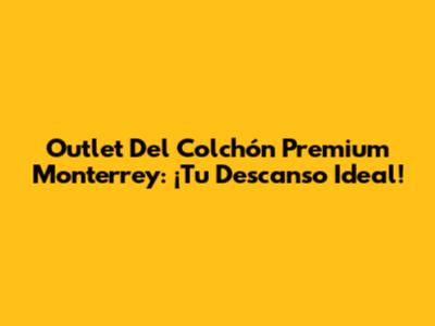 Outlet Del Colchón Premium Monterrey: ¡Tu Descanso Ideal!