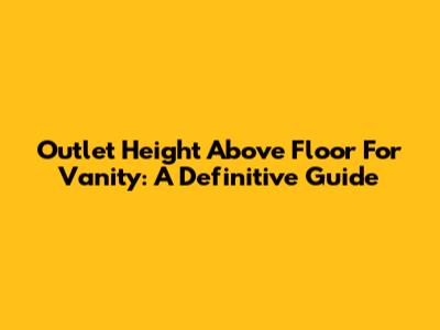 Outlet Height Above Floor For Vanity: A Definitive Guide