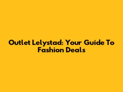 Outlet Lelystad: Your Guide To Fashion Deals