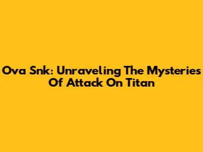 Ova Snk: Unraveling The Mysteries Of Attack On Titan