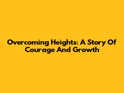 Overcoming Heights: A Story Of Courage And Growth
