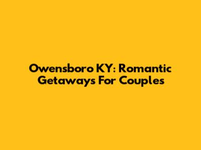 Owensboro KY: Romantic Getaways For Couples