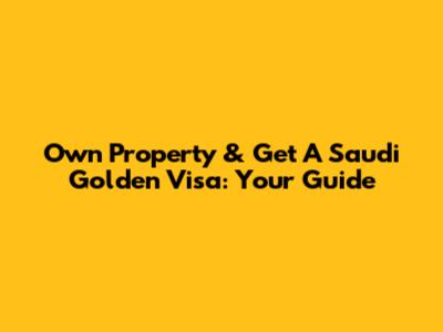 Own Property & Get A Saudi Golden Visa: Your Guide